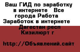 Ваш ГИД по заработку в интернете - Все города Работа » Заработок в интернете   . Дагестан респ.,Кизилюрт г.